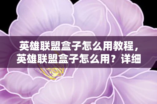 英雄联盟盒子怎么用教程，英雄联盟盒子怎么用？详细教程与技巧分享