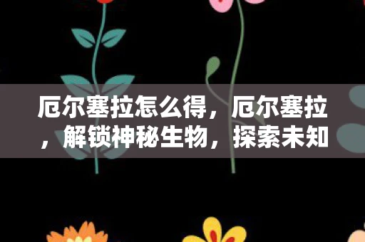 厄尔塞拉怎么得，厄尔塞拉，解锁神秘生物，探索未知领域