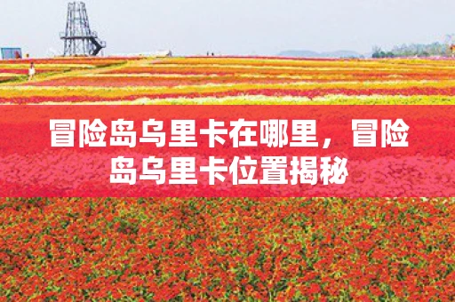 冒险岛乌里卡在哪里，冒险岛乌里卡位置揭秘