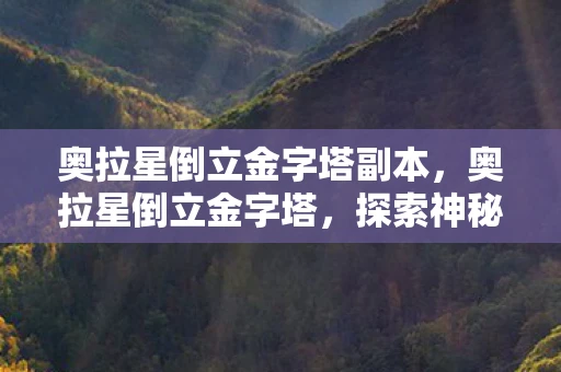 奥拉星倒立金字塔副本，奥拉星倒立金字塔，探索神秘宇宙的奇妙之旅