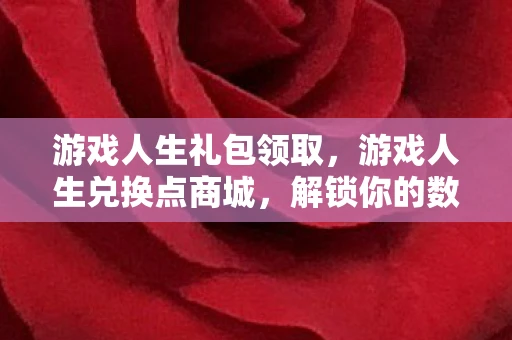 游戏人生礼包领取，游戏人生兑换点商城，解锁你的数字宝藏