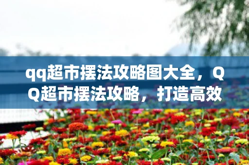 qq超市摆法攻略图大全，QQ超市摆法攻略，打造高效、美观的购物环境
