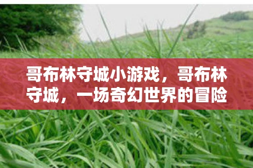 哥布林守城小游戏，哥布林守城，一场奇幻世界的冒险之旅