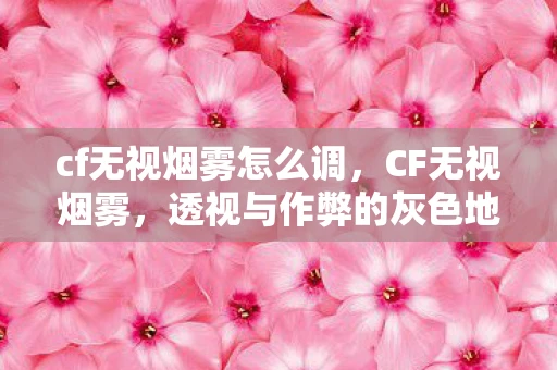 cf无视烟雾怎么调，CF无视烟雾，透视与作弊的灰色地带