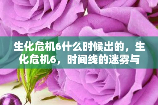 生化危机6什么时候出的，生化危机6，时间线的迷雾与期待
