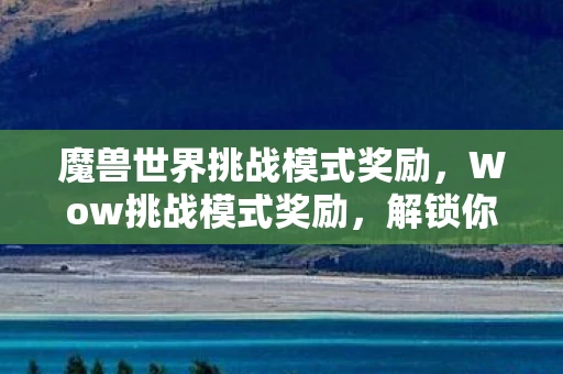 魔兽世界挑战模式奖励，Wow挑战模式奖励，解锁你的游戏潜能