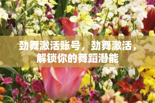劲舞激活账号，劲舞激活，解锁你的舞蹈潜能