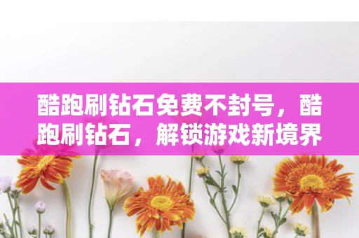 酷跑刷钻石免费不封号，酷跑刷钻石，解锁游戏新境界的秘籍