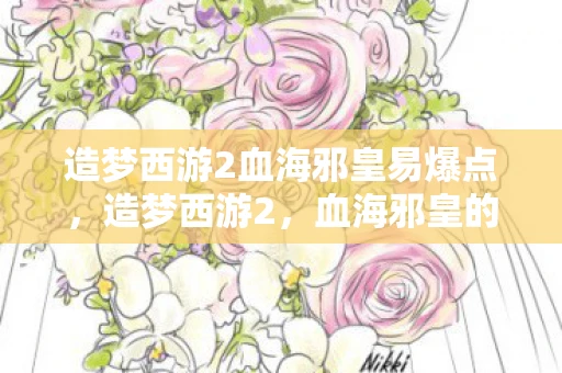 造梦西游2血海邪皇易爆点，造梦西游2，血海邪皇的神秘传说