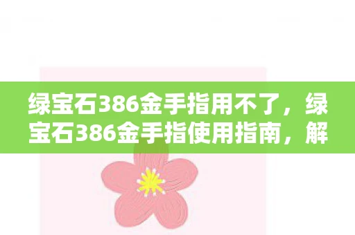 绿宝石386金手指用不了，绿宝石386金手指使用指南，解锁游戏隐藏功能的秘密武器