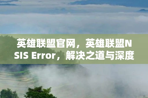 英雄联盟官网，英雄联盟NSIS Error，解决之道与深度解析