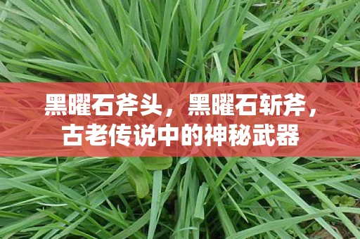 黑曜石斧头，黑曜石斩斧，古老传说中的神秘武器