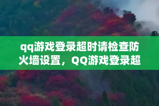 qq游戏登录超时请检查防火墙设置，QQ游戏登录超时，原因分析与解决方案