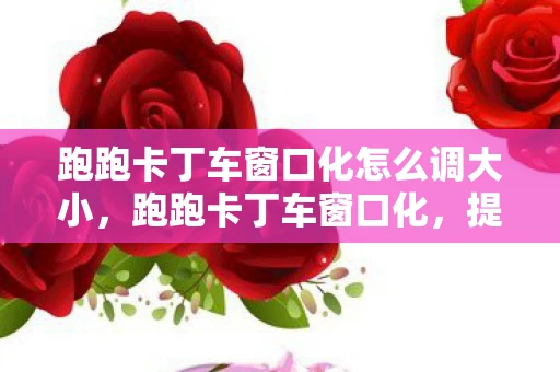 跑跑卡丁车窗口化怎么调大小，跑跑卡丁车窗口化，提升游戏体验的实用技巧