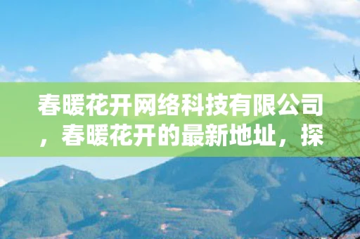 春暖花开网络科技有限公司，春暖花开的最新地址，探索自然与心灵的栖息地