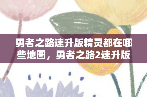 勇者之路速升版精灵都在哪些地图，勇者之路2速升版，解锁无限可能的冒险之旅