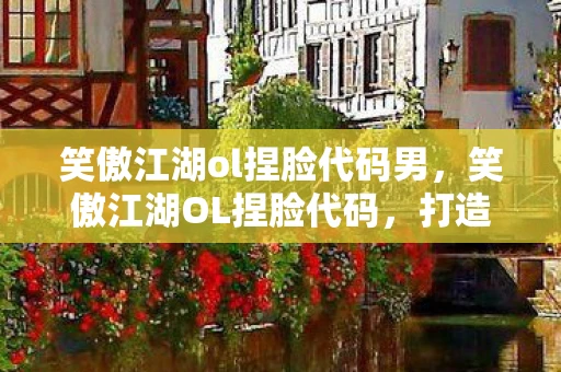 笑傲江湖ol捏脸代码男，笑傲江湖OL捏脸代码，打造你的江湖梦