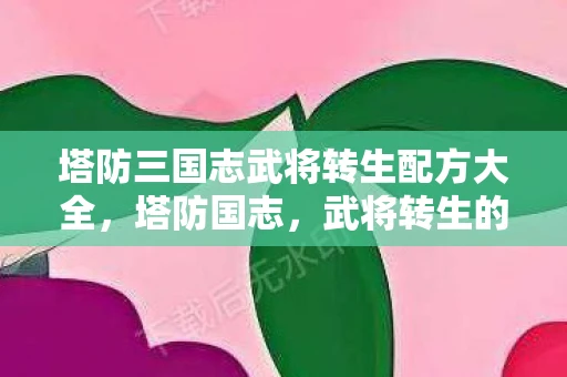 塔防三国志武将转生配方大全，塔防国志，武将转生的奥秘