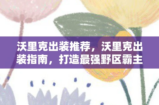 沃里克出装推荐，沃里克出装指南，打造最强野区霸主