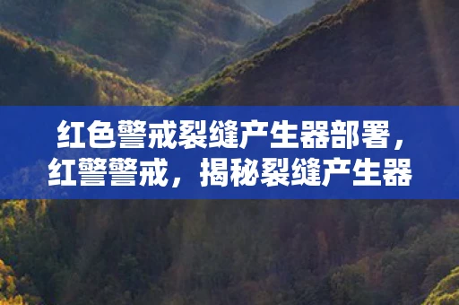 红色警戒裂缝产生器部署，红警警戒，揭秘裂缝产生器的奥秘