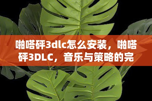 啪嗒砰3dlc怎么安装，啪嗒砰3DLC，音乐与策略的完美融合
