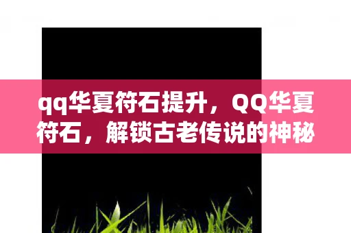qq华夏符石提升，QQ华夏符石，解锁古老传说的神秘钥匙