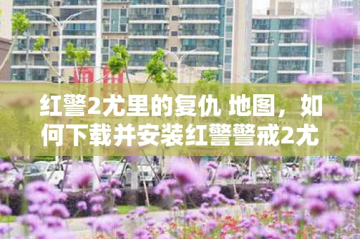 红警2尤里的复仇 地图，如何下载并安装红警警戒2尤里的复仇地图