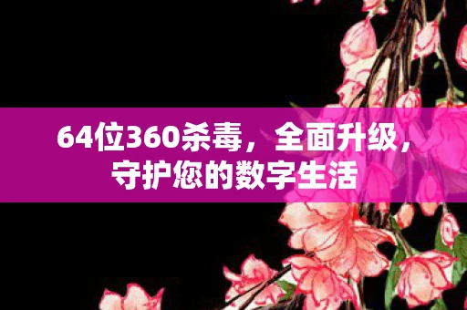 64位360杀毒，全面升级，守护您的数字生活