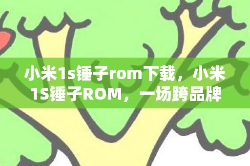 小米1s锤子rom下载，小米1S锤子ROM，一场跨品牌的ROM盛宴