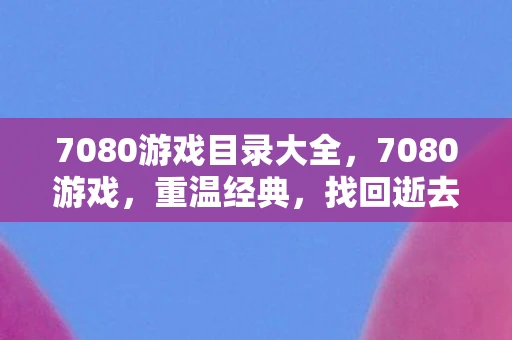 7080游戏目录大全，7080游戏，重温经典，找回逝去的时光