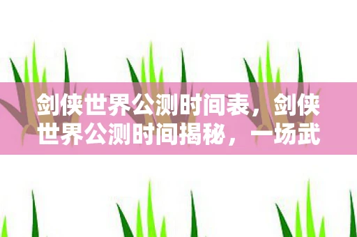 剑侠世界公测时间表，剑侠世界公测时间揭秘，一场武侠盛宴即将开启