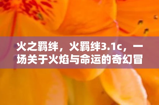 火之羁绊，火羁绊3.1c，一场关于火焰与命运的奇幻冒险