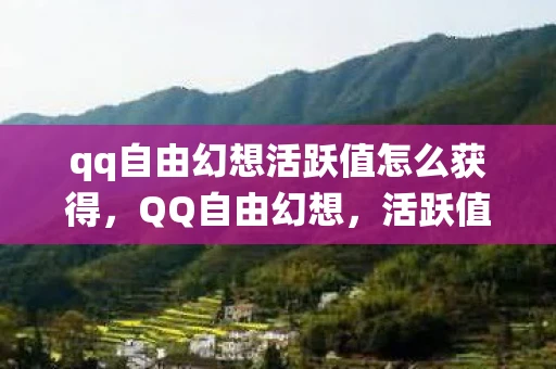 qq自由幻想活跃值怎么获得，QQ自由幻想，活跃值系统详解与提升攻略