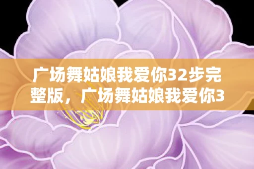 广场舞姑娘我爱你32步完整版，广场舞姑娘我爱你32步