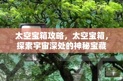 太空宝箱攻略，太空宝箱，探索宇宙深处的神秘宝藏