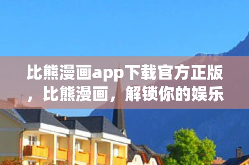 比熊漫画app下载官方正版，比熊漫画，解锁你的娱乐新选择