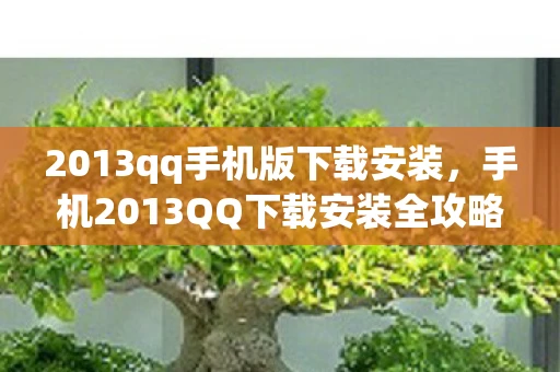 2013qq手机版下载安装，手机2013QQ下载安装全攻略