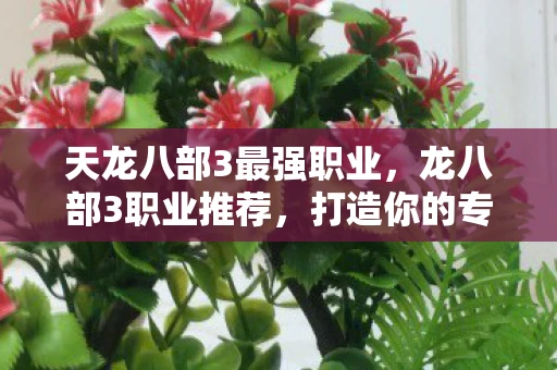 天龙八部3最强职业，龙八部3职业推荐，打造你的专属角色