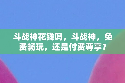 斗战神花钱吗，斗战神，免费畅玩，还是付费尊享？