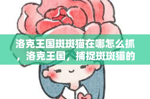 洛克王国斑斑猫在哪怎么抓，洛克王国，捕捉斑斑猫的技巧与攻略