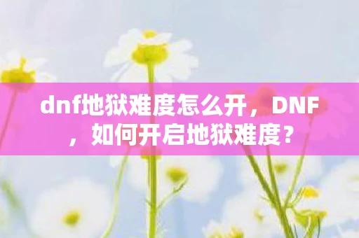 dnf地狱难度怎么开，DNF，如何开启地狱难度？