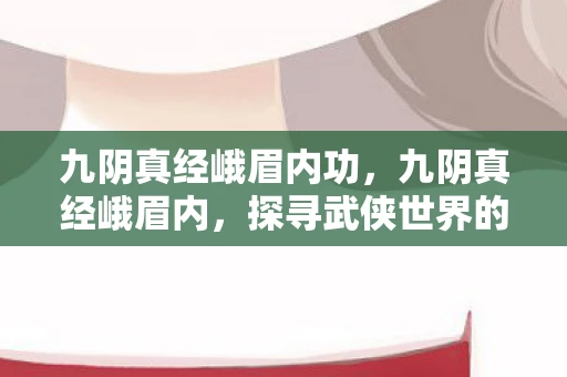 九阴真经峨眉内功，九阴真经峨眉内，探寻武侠世界的神秘篇章