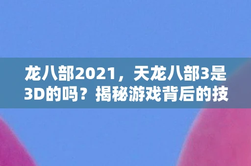 龙八部2021，天龙八部3是3D的吗？揭秘游戏背后的技术细节