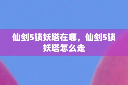 仙剑5锁妖塔在哪，仙剑5锁妖塔怎么走