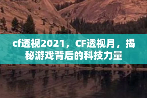 cf透视2021，CF透视月，揭秘游戏背后的科技力量