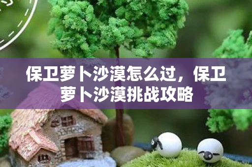 保卫萝卜沙漠怎么过，保卫萝卜沙漠挑战攻略