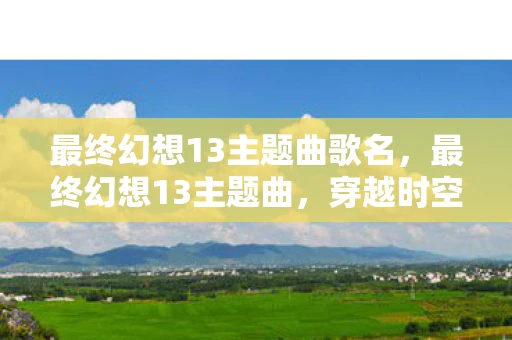 最终幻想13主题曲歌名，最终幻想13主题曲，穿越时空的旋律