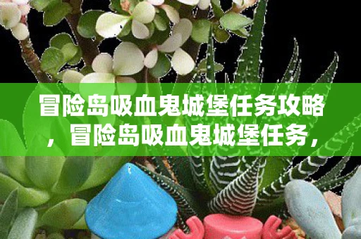 冒险岛吸血鬼城堡任务攻略，冒险岛吸血鬼城堡任务，揭开古老诅咒的冒险之旅