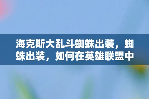 海克斯大乱斗蜘蛛出装，蜘蛛出装，如何在英雄联盟中打造最强蜘蛛女皇