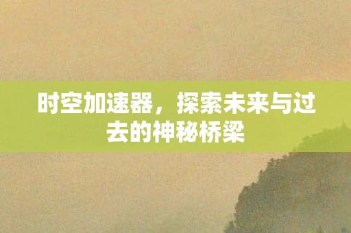 时空加速器，探索未来与过去的神秘桥梁